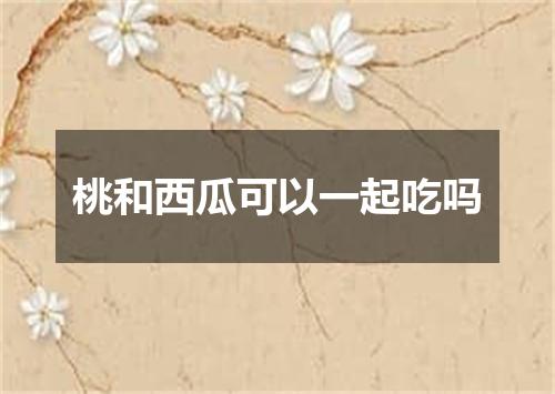 桃和西瓜可以一起吃吗