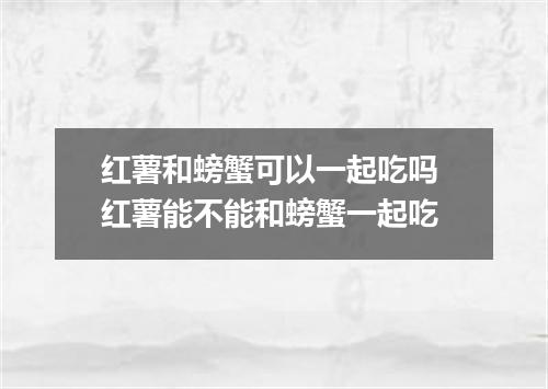 红薯和螃蟹可以一起吃吗 红薯能不能和螃蟹一起吃