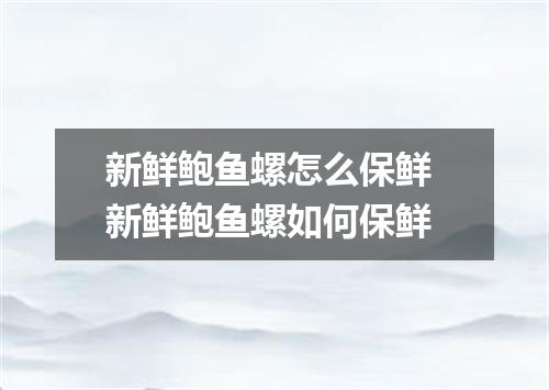 新鲜鲍鱼螺怎么保鲜 新鲜鲍鱼螺如何保鲜