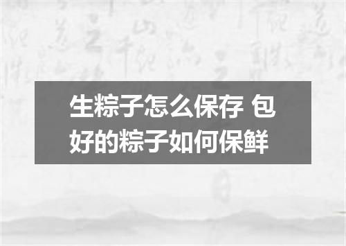生粽子怎么保存 包好的粽子如何保鲜