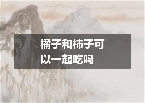 橘子和柿子可以一起吃吗