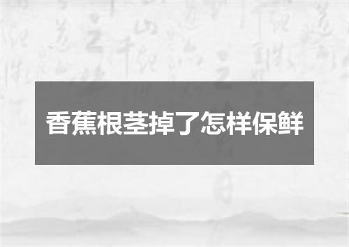 香蕉根茎掉了怎样保鲜
