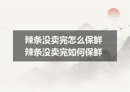 辣条没卖完怎么保鲜 辣条没卖完如何保鲜