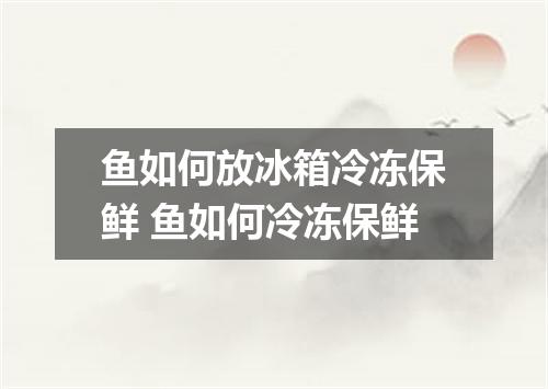 鱼如何放冰箱冷冻保鲜 鱼如何冷冻保鲜
