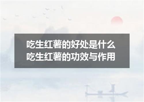 吃生红薯的好处是什么 吃生红薯的功效与作用