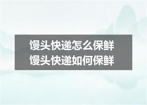馒头快递怎么保鲜 馒头快递如何保鲜