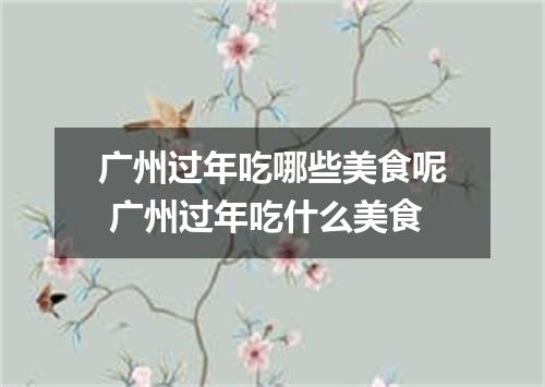 广州过年吃哪些美食呢 广州过年吃什么美食