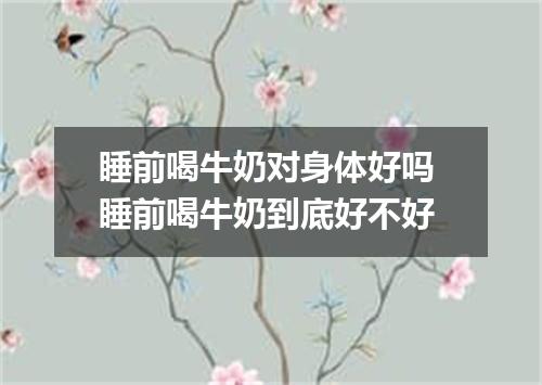 睡前喝牛奶对身体好吗 睡前喝牛奶到底好不好