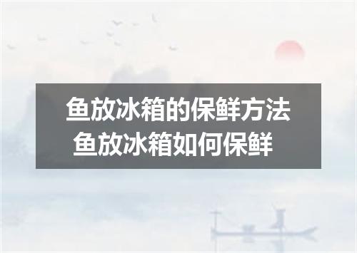 鱼放冰箱的保鲜方法 鱼放冰箱如何保鲜