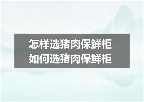 怎样选猪肉保鲜柜 如何选猪肉保鲜柜