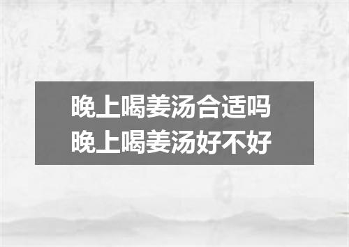 晚上喝姜汤合适吗 晚上喝姜汤好不好