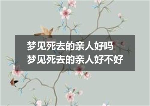 梦见死去的亲人好吗 梦见死去的亲人好不好