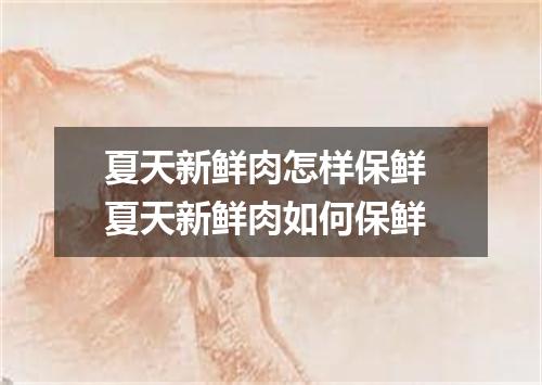 夏天新鲜肉怎样保鲜 夏天新鲜肉如何保鲜