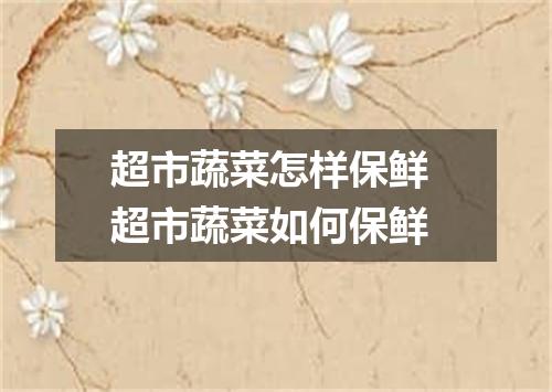 超市蔬菜怎样保鲜 超市蔬菜如何保鲜