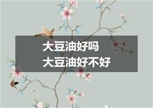 大豆油好吗 大豆油好不好
