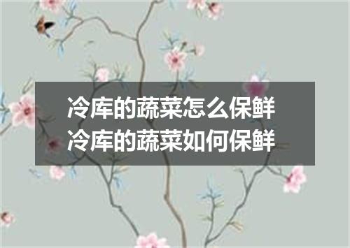 冷库的蔬菜怎么保鲜 冷库的蔬菜如何保鲜