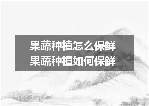 果蔬种植怎么保鲜 果蔬种植如何保鲜