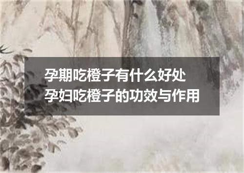 孕期吃橙子有什么好处 孕妇吃橙子的功效与作用