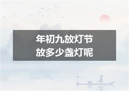 年初九放灯节放多少盏灯呢