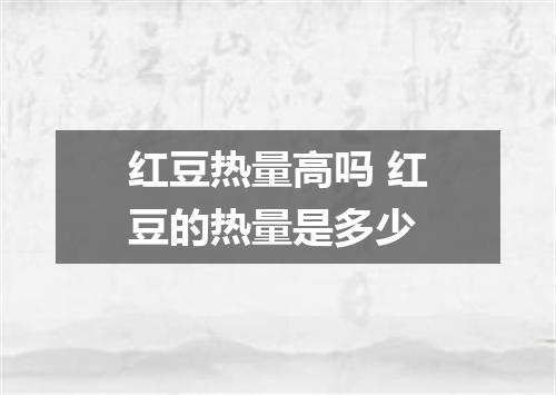 红豆热量高吗 红豆的热量是多少