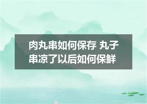 肉丸串如何保存 丸子串凉了以后如何保鲜