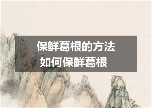 保鲜葛根的方法 如何保鲜葛根