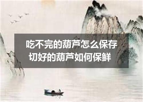 吃不完的葫芦怎么保存 切好的葫芦如何保鲜