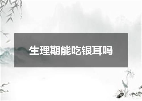 生理期能吃银耳吗