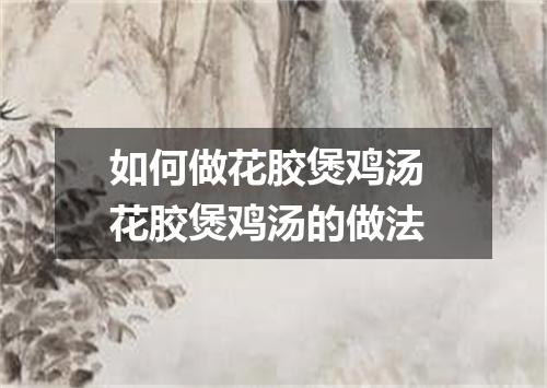 如何做花胶煲鸡汤 花胶煲鸡汤的做法