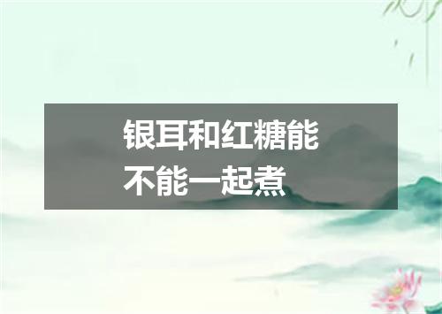 银耳和红糖能不能一起煮