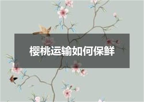 樱桃运输如何保鲜