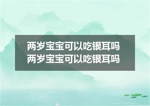 两岁宝宝可以吃银耳吗 两岁宝宝可以吃银耳吗