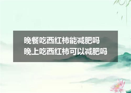 晚餐吃西红柿能减肥吗 晚上吃西红柿可以减肥吗