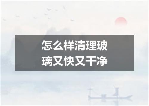 怎么样清理玻璃又快又干净