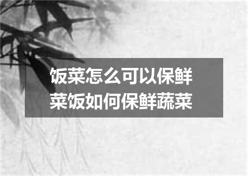 饭菜怎么可以保鲜 菜饭如何保鲜蔬菜