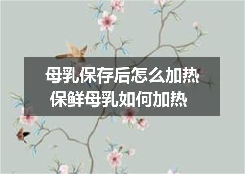 母乳保存后怎么加热 保鲜母乳如何加热