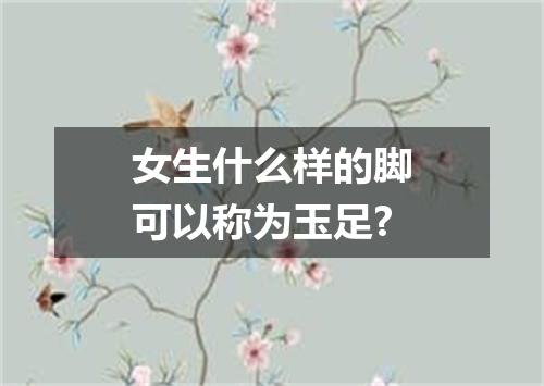 女生什么样的脚可以称为玉足?
