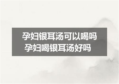 孕妇银耳汤可以喝吗 孕妇喝银耳汤好吗