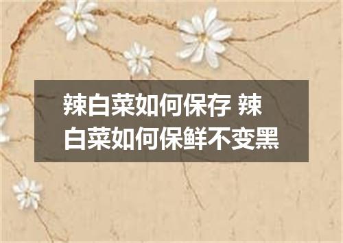 辣白菜如何保存 辣白菜如何保鲜不变黑