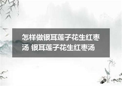 怎样做银耳莲子花生红枣汤 银耳莲子花生红枣汤