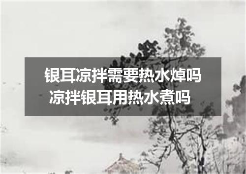 银耳凉拌需要热水焯吗 凉拌银耳用热水煮吗