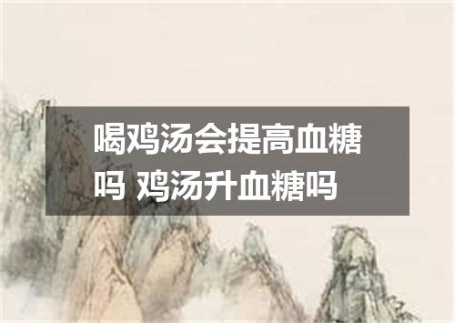 喝鸡汤会提高血糖吗 鸡汤升血糖吗