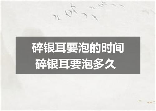 碎银耳要泡的时间 碎银耳要泡多久