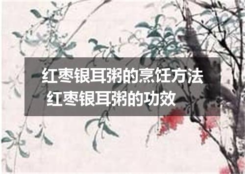 红枣银耳粥的烹饪方法 红枣银耳粥的功效