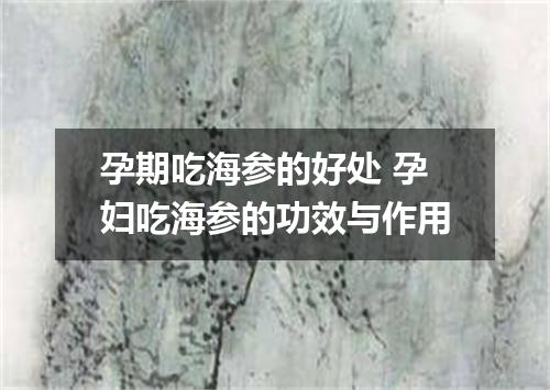 孕期吃海参的好处 孕妇吃海参的功效与作用