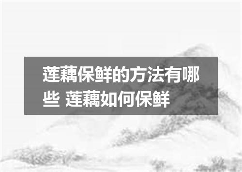 莲藕保鲜的方法有哪些 莲藕如何保鲜