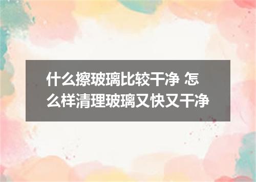 什么擦玻璃比较干净 怎么样清理玻璃又快又干净