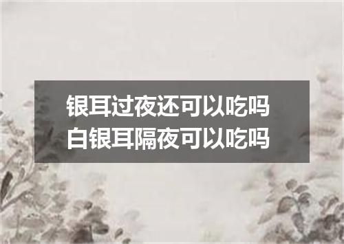 银耳过夜还可以吃吗 白银耳隔夜可以吃吗