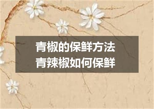 青椒的保鲜方法 青辣椒如何保鲜