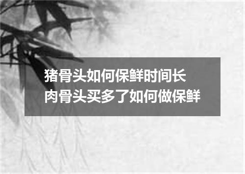 猪骨头如何保鲜时间长 肉骨头买多了如何做保鲜